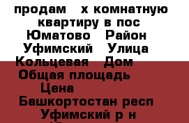 продам 2-х комнатную квартиру в пос. Юматово › Район ­ Уфимский › Улица ­ Кольцевая › Дом ­ 12 › Общая площадь ­ 50 › Цена ­ 2 500 000 - Башкортостан респ., Уфимский р-н, Юматово д. Недвижимость » Квартиры продажа   . Башкортостан респ.